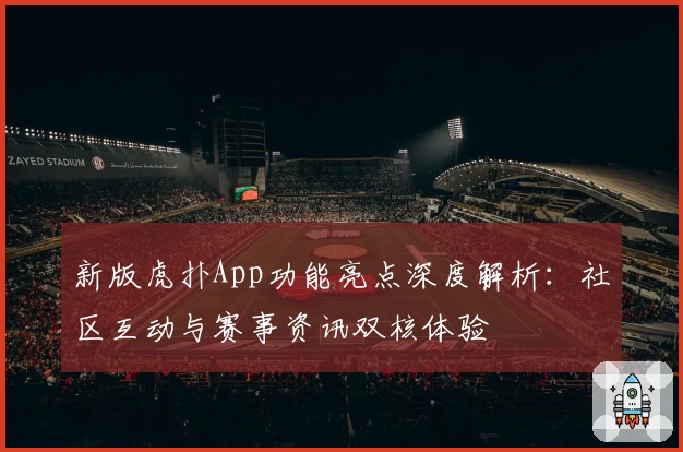 新版虎扑App功能亮点深度解析：社区互动与赛事资讯双核体验