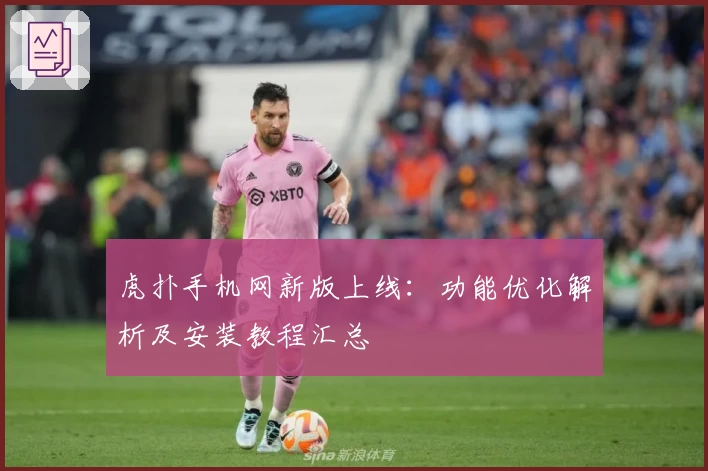 虎扑手机网新版上线：功能优化解析及安装教程汇总