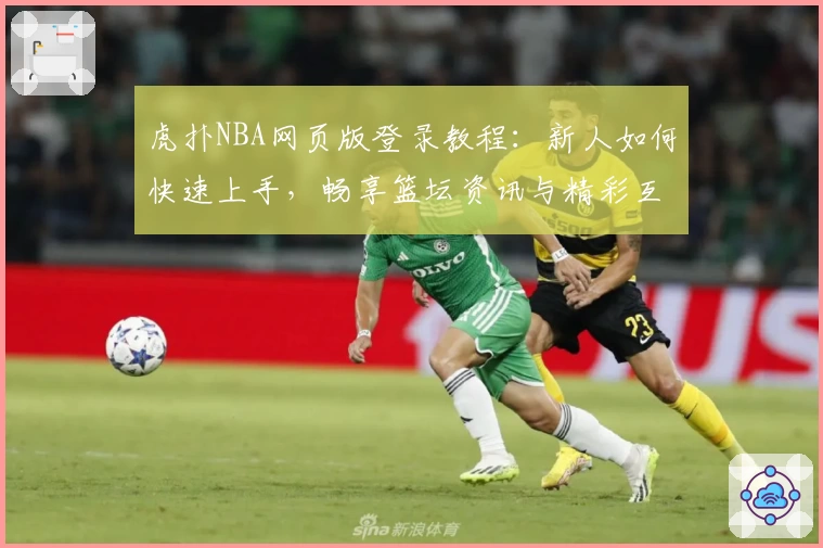 虎扑NBA网页版登录教程：新人如何快速上手，畅享篮坛资讯与精彩互动