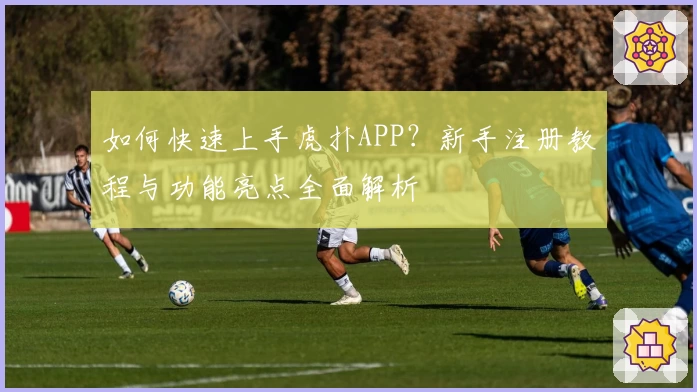 如何快速上手虎扑APP？新手注册教程与功能亮点全面解析