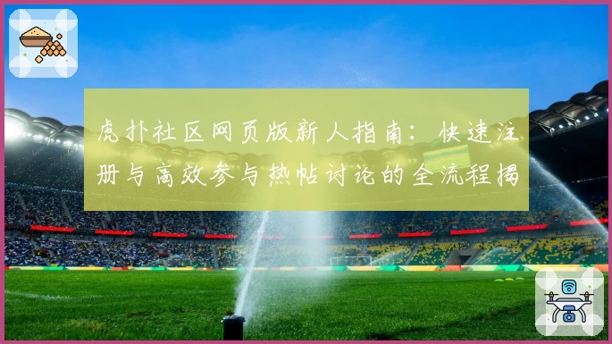 虎扑社区网页版新人指南：快速注册与高效参与热帖讨论的全流程揭秘