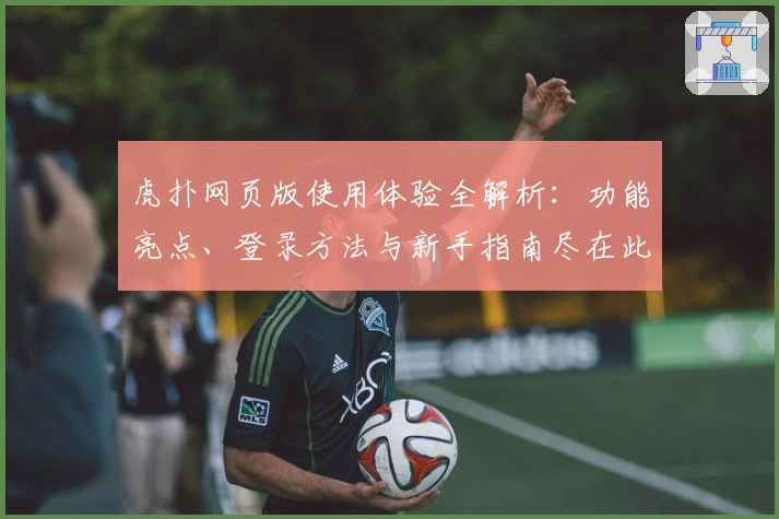 虎扑网页版使用体验全解析：功能亮点、登录方法与新手指南尽在此文章