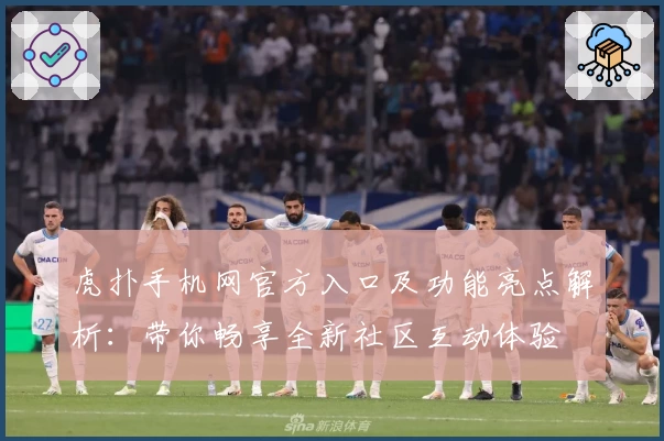 虎扑手机网官方入口及功能亮点解析：带你畅享全新社区互动体验