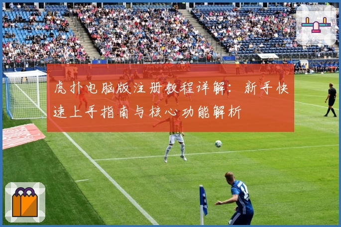 虎扑电脑版注册教程详解：新手快速上手指南与核心功能解析