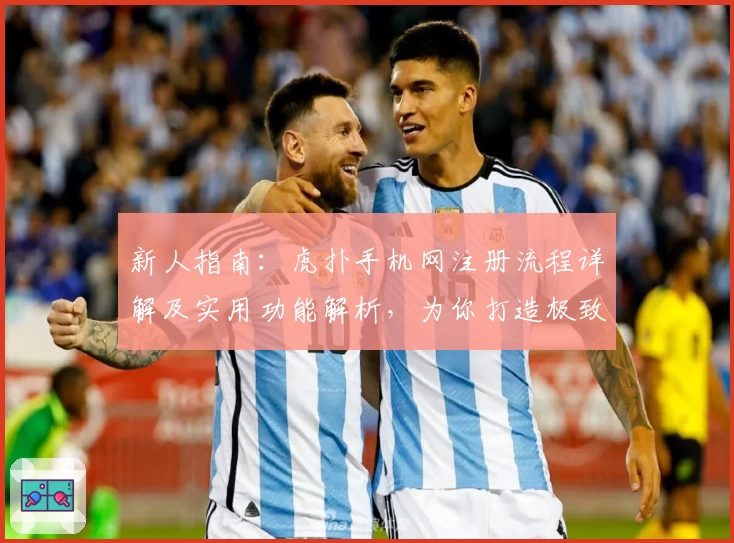 新人指南：虎扑手机网注册流程详解及实用功能解析，为你打造极致体育互动体验