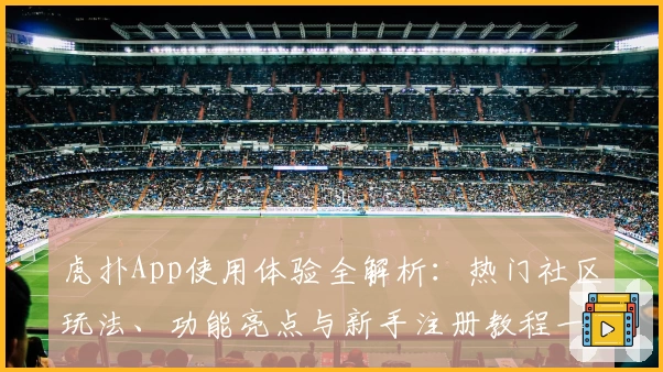 虎扑App使用体验全解析：热门社区玩法、功能亮点与新手注册教程一站搞定