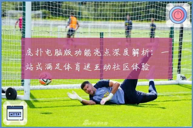 虎扑电脑版功能亮点深度解析：一站式满足体育迷互动社区体验
