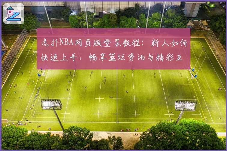 虎扑NBA网页版登录教程:新人如何快速上手,畅享篮坛资讯与精彩互动