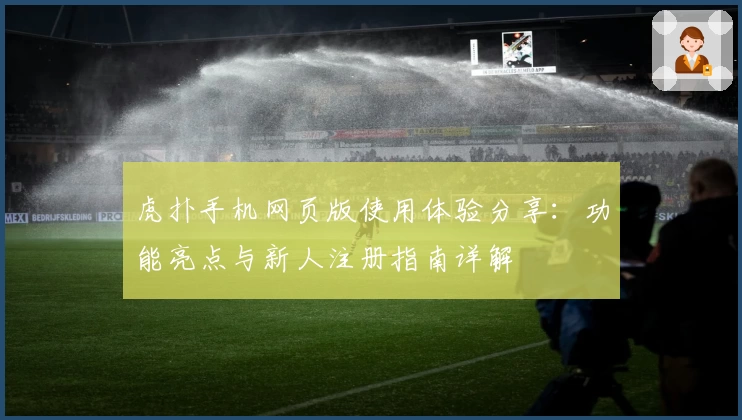 虎扑手机网页版使用体验分享：功能亮点与新人注册指南详解