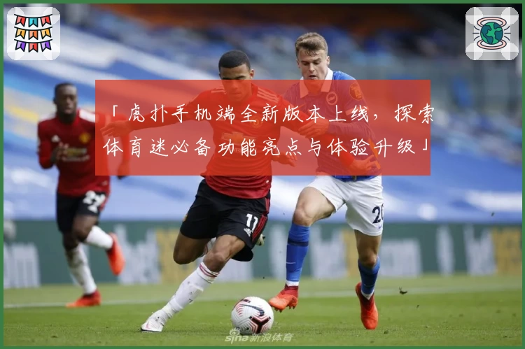 「虎扑手机端全新版本上线，探索体育迷必备功能亮点与体验升级」