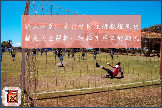 新人必看：虎扑社区注册教程及功能亮点全解析，轻松开启你的潮流与体育之旅