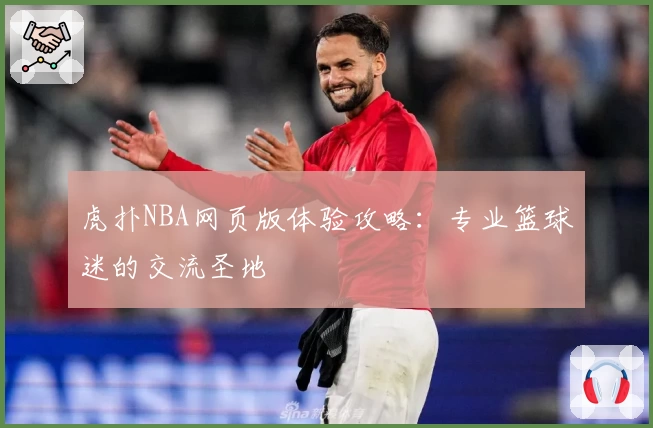 虎扑NBA网页版体验攻略:专业篮球迷的交流圣地