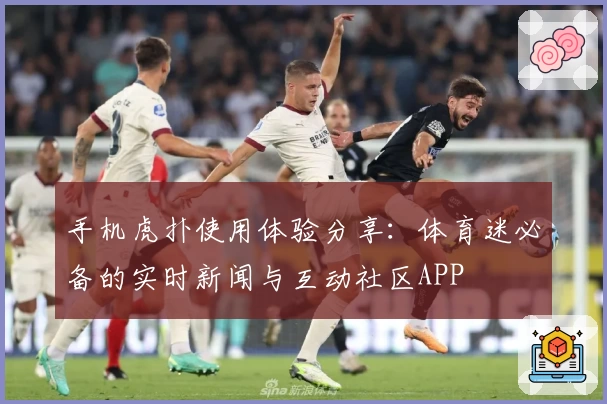 手机虎扑使用体验分享：体育迷必备的实时新闻与互动社区APP