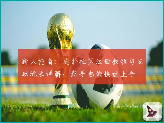 新人指南：虎扑社区注册教程与互动玩法详解，新手也能快速上手